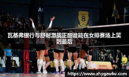 瓦基弗银行与舒耐激战正酣谁能在女排赛场上笑到最后