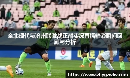 全北现代与济州联激战正酣实况直播精彩瞬间回顾与分析